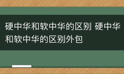 硬中华和软中华的区别 硬中华和软中华的区别外包