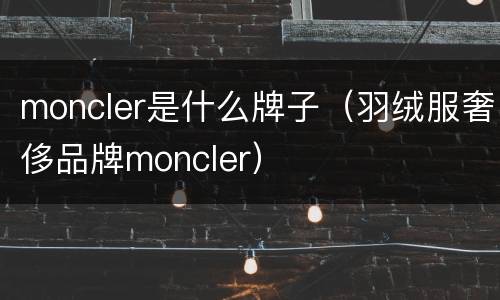 moncler是什么牌子（羽绒服奢侈品牌moncler）