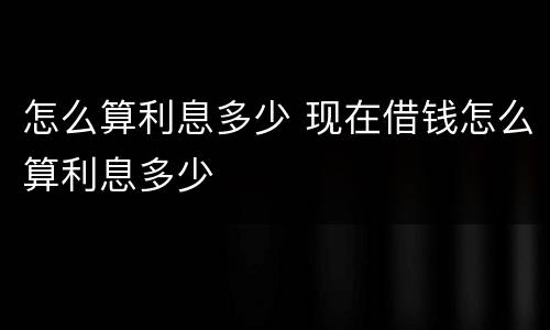 怎么算利息多少 现在借钱怎么算利息多少