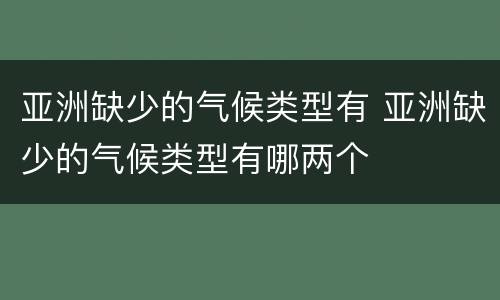亚洲缺少的气候类型有 亚洲缺少的气候类型有哪两个