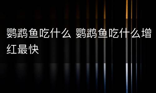 鹦鹉鱼吃什么 鹦鹉鱼吃什么增红最快