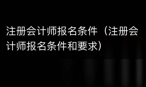 注册会计师报名条件（注册会计师报名条件和要求）