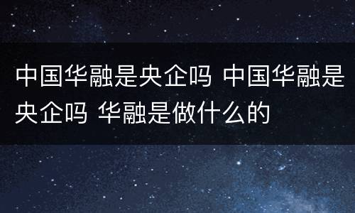 中国华融是央企吗 中国华融是央企吗 华融是做什么的