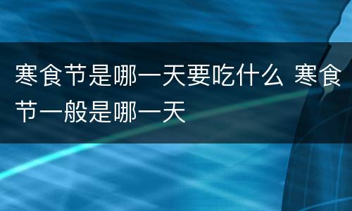 寒食节是哪一天要吃什么 寒食节一般是哪一天