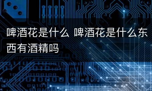 啤酒花是什么 啤酒花是什么东西有酒精吗