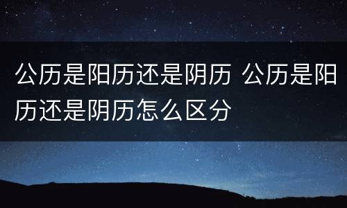 公历是阳历还是阴历 公历是阳历还是阴历怎么区分