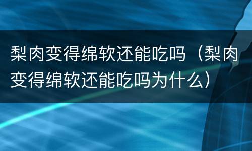 梨肉变得绵软还能吃吗（梨肉变得绵软还能吃吗为什么）