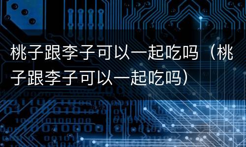 桃子跟李子可以一起吃吗（桃子跟李子可以一起吃吗）