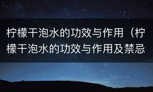 柠檬干泡水的功效与作用（柠檬干泡水的功效与作用及禁忌）