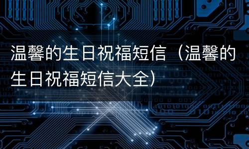 温馨的生日祝福短信（温馨的生日祝福短信大全）
