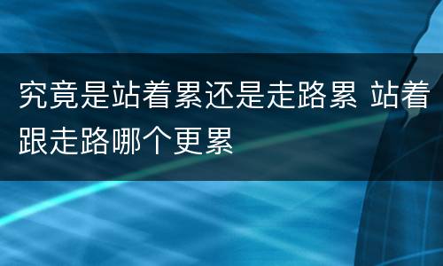 究竟是站着累还是走路累 站着跟走路哪个更累