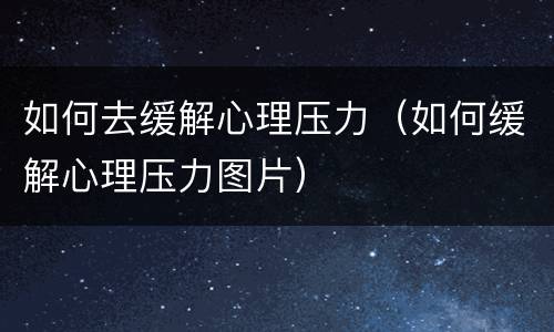 如何去缓解心理压力（如何缓解心理压力图片）