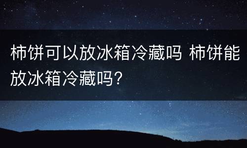 柿饼可以放冰箱冷藏吗 柿饼能放冰箱冷藏吗?
