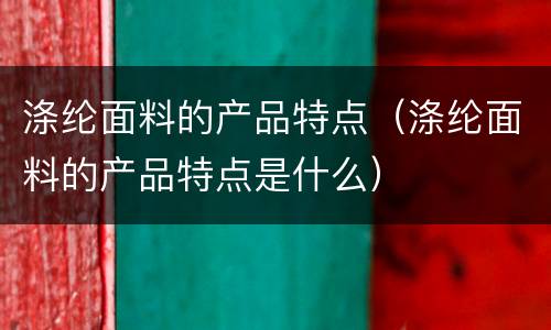 涤纶面料的产品特点（涤纶面料的产品特点是什么）