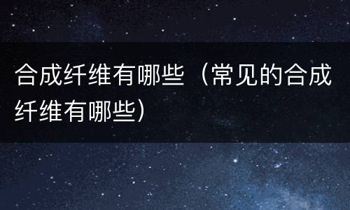 合成纤维有哪些（常见的合成纤维有哪些）