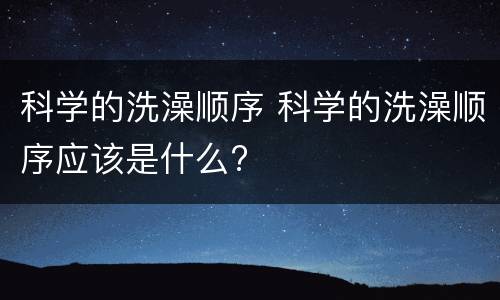 科学的洗澡顺序 科学的洗澡顺序应该是什么?