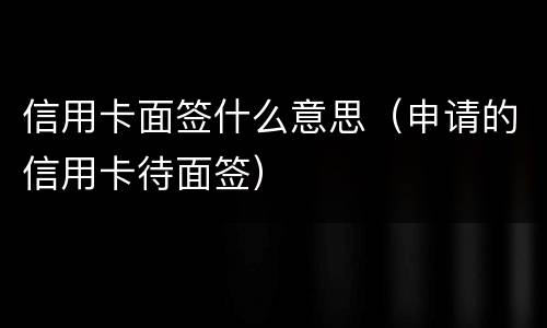 信用卡面签什么意思（申请的信用卡待面签）