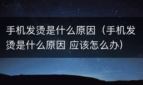 手机发烫是什么原因（手机发烫是什么原因 应该怎么办）