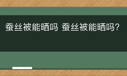 蚕丝被能晒吗 蚕丝被能晒吗?