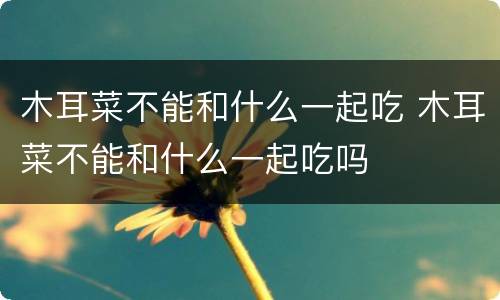 木耳菜不能和什么一起吃 木耳菜不能和什么一起吃吗