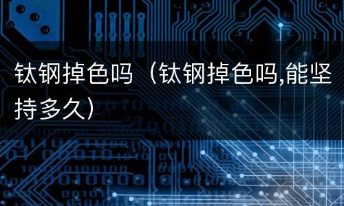 钛钢掉色吗（钛钢掉色吗,能坚持多久）