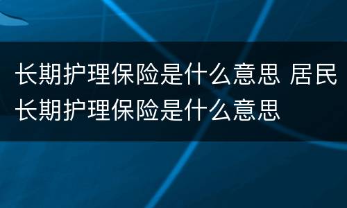 长期护理保险是什么意思 居民长期护理保险是什么意思
