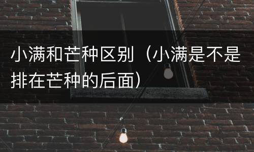 小满和芒种区别（小满是不是排在芒种的后面）
