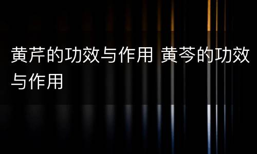 黄芹的功效与作用 黄芩的功效与作用