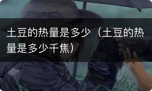 土豆的热量是多少（土豆的热量是多少千焦）