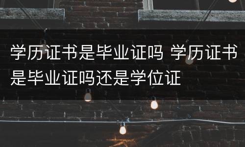 学历证书是毕业证吗 学历证书是毕业证吗还是学位证