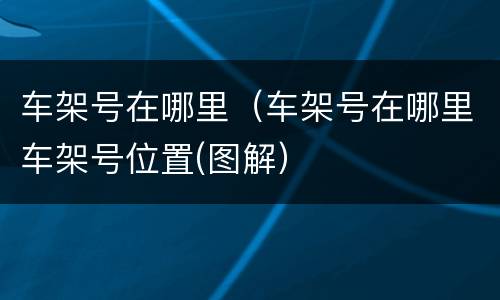 车架号在哪里（车架号在哪里车架号位置(图解）
