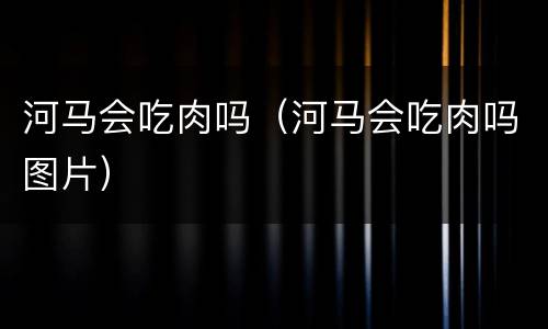 河马会吃肉吗（河马会吃肉吗图片）