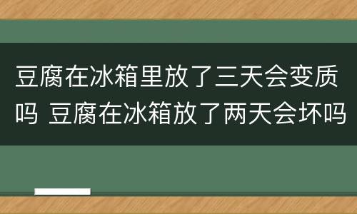 豆腐在冰箱里放了三天会变质吗 豆腐在冰箱放了两天会坏吗