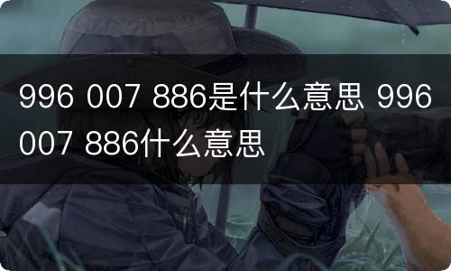 996 007 886是什么意思 996 007 886什么意思