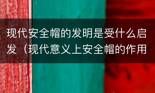 现代安全帽的发明是受什么启发（现代意义上安全帽的作用是）