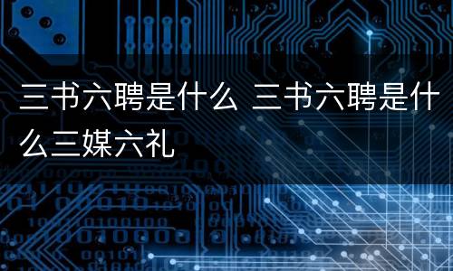 三书六聘是什么 三书六聘是什么三媒六礼