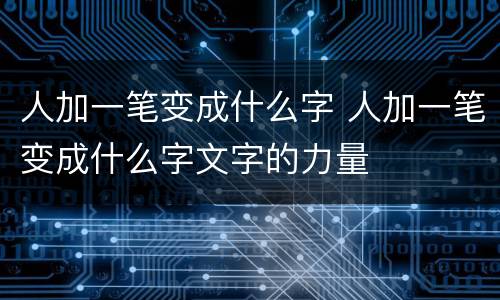 人加一笔变成什么字 人加一笔变成什么字文字的力量
