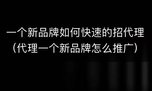 一个新品牌如何快速的招代理（代理一个新品牌怎么推广）