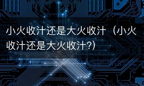 小火收汁还是大火收汁（小火收汁还是大火收汁?）