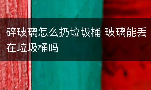 碎玻璃怎么扔垃圾桶 玻璃能丢在垃圾桶吗