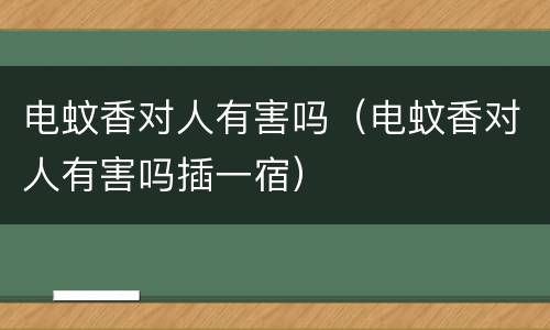 电蚊香对人有害吗（电蚊香对人有害吗插一宿）