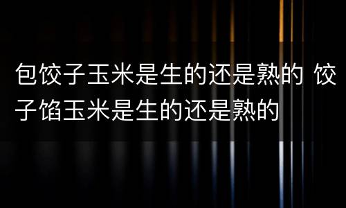 包饺子玉米是生的还是熟的 饺子馅玉米是生的还是熟的