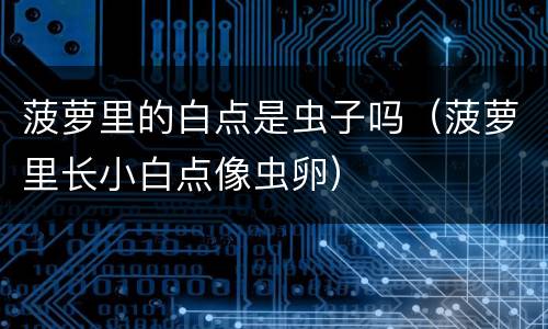 菠萝里的白点是虫子吗（菠萝里长小白点像虫卵）