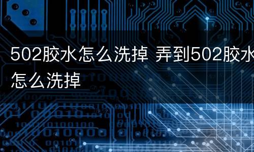 502胶水怎么洗掉 弄到502胶水怎么洗掉