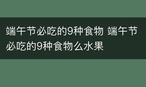 端午节必吃的9种食物 端午节必吃的9种食物么水果