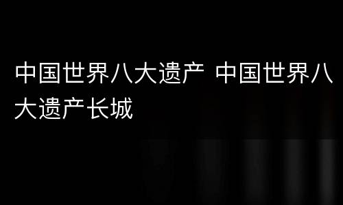 中国世界八大遗产 中国世界八大遗产长城