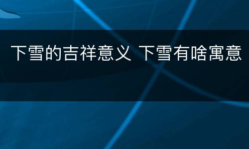 下雪的吉祥意义 下雪有啥寓意