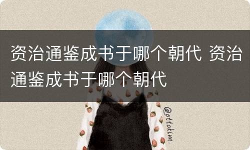资治通鉴成书于哪个朝代 资治通鉴成书于哪个朝代