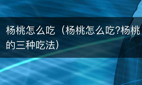 杨桃怎么吃（杨桃怎么吃?杨桃的三种吃法）