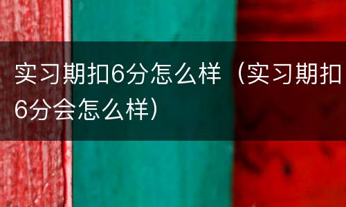 实习期扣6分怎么样（实习期扣6分会怎么样）